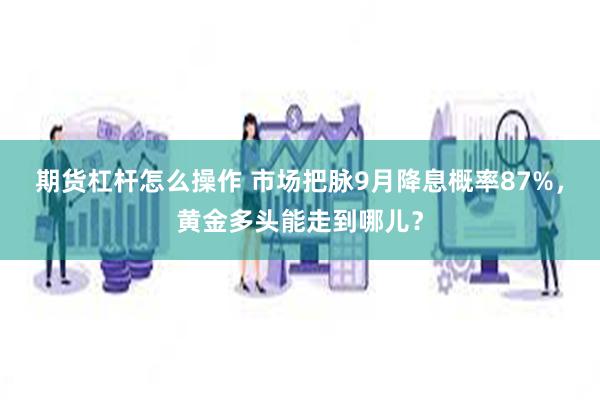 期货杠杆怎么操作 市场把脉9月降息概率87%，黄金多头能走到哪儿？