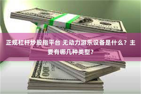 正规杠杆炒股指平台 无动力游乐设备是什么？主要有哪几种类型？
