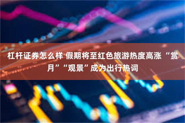 杠杆证券怎么样 假期将至红色旅游热度高涨 “赏月”“观景”成为出行热词