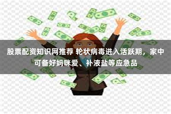 股票配资知识网推荐 轮状病毒进入活跃期，家中可备好妈咪爱、补液盐等应急品