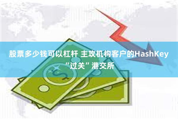 股票多少钱可以杠杆 主攻机构客户的HashKey“过关”港交所