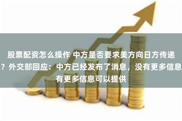 股票配资怎么操作 中方是否要求美方向日方传递一些信息?外交部回应:中方已经发布了消息,没有更多信息可以提供