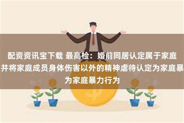 配资资讯宝下载 最高检:婚前同居认定属于家庭成员,并将家庭成员身体伤害以外的精神虐待认定为家庭暴力行为