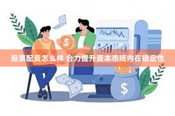 股票配资怎么样 合力提升资本市场内在稳定性