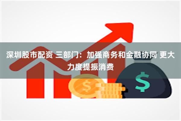 深圳股市配资 三部门：加强商务和金融协同 更大力度提振消费
