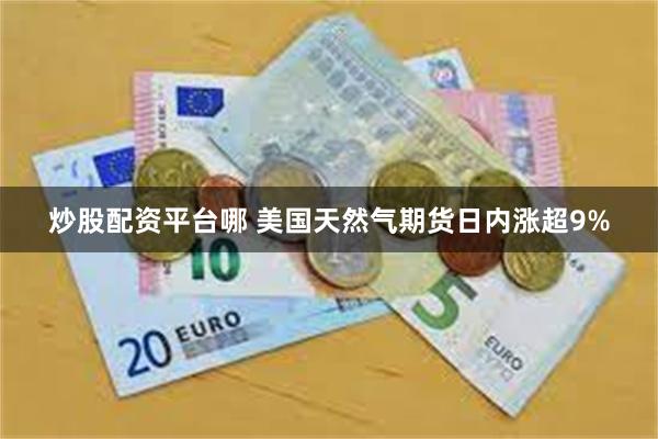 炒股配资平台哪 美国天然气期货日内涨超9%