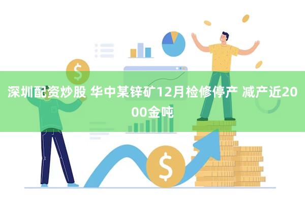 深圳配资炒股 华中某锌矿12月检修停产 减产近2000金吨