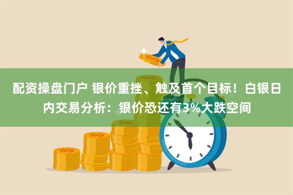 配资操盘门户 银价重挫、触及首个目标！白银日内交易分析：银价恐还有3%大跌空间
