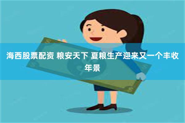 海西股票配资 粮安天下 夏粮生产迎来又一个丰收年景