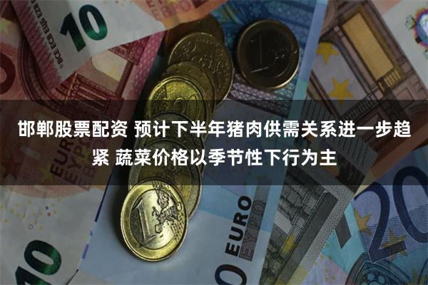 邯郸股票配资 预计下半年猪肉供需关系进一步趋紧 蔬菜价格以季节性下行为主