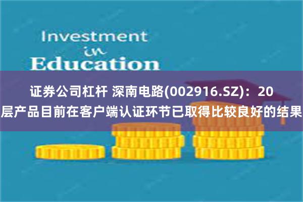 证券公司杠杆 深南电路(002916.SZ)：20层产品目前在客户端认证环节已取得比较良好的结果